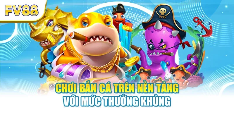 Chơi bắn cá trên nền tảng với mức thưởng khủng