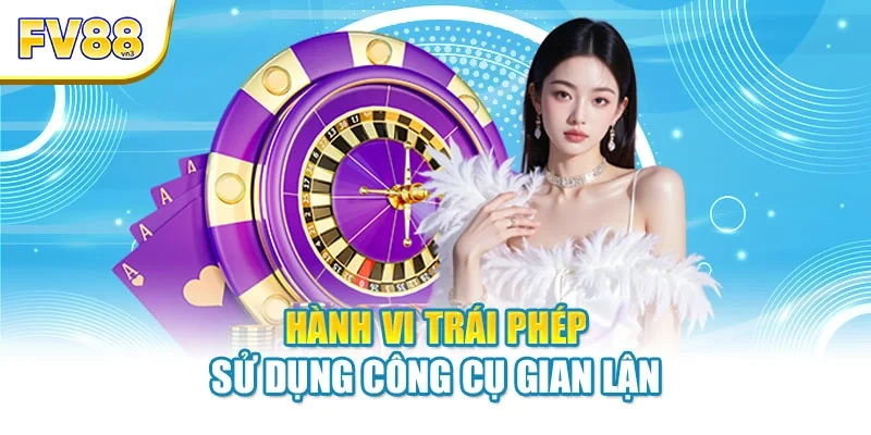 hanh vi trai phep su dung cong cu gian lan Hành vi trái phép sử dụng công cụ gian lận
