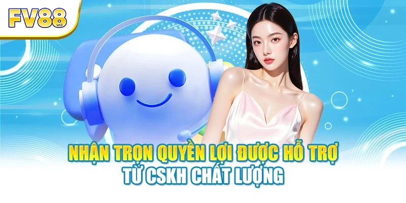 nhan tron quyen loi duoc ho tro tu cskh chat luong Nhận trọn quyền lợi được hỗ trợ từ CSKH chất lượng